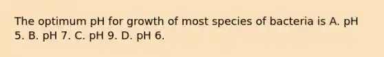 The optimum pH for growth of most species of bacteria is A. pH 5. B. pH 7. C. pH 9. D. pH 6.