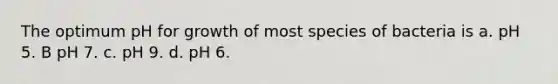 The optimum pH for growth of most species of bacteria is a. pH 5. B pH 7. c. pH 9. d. pH 6.