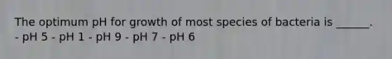 The optimum pH for growth of most species of bacteria is ______. - pH 5 - pH 1 - pH 9 - pH 7 - pH 6