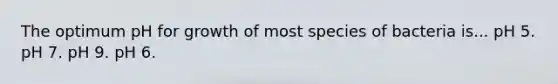 The optimum pH for growth of most species of bacteria is... pH 5. pH 7. pH 9. pH 6.
