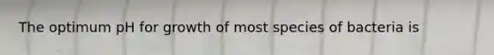 The optimum pH for growth of most species of bacteria is