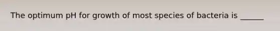 The optimum pH for growth of most species of bacteria is ______