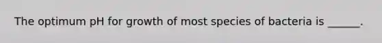The optimum pH for growth of most species of bacteria is ______.