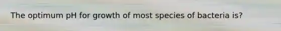 The optimum pH for growth of most species of bacteria is?