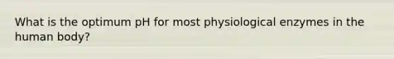 What is the optimum pH for most physiological enzymes in the human body?