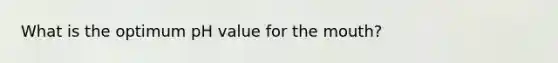 What is the optimum pH value for the mouth?
