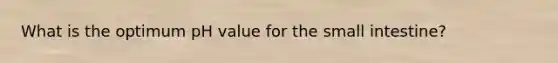 What is the optimum pH value for the small intestine?