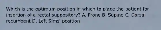 Which is the optimum position in which to place the patient for insertion of a rectal suppository? A. Prone B. Supine C. Dorsal recumbent D. Left Sims' position