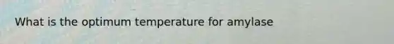 What is the optimum temperature for amylase