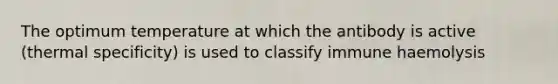 The optimum temperature at which the antibody is active (thermal specificity) is used to classify immune haemolysis