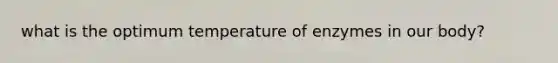 what is the optimum temperature of enzymes in our body?