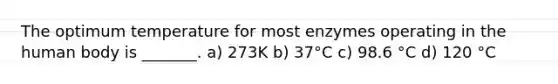 The optimum temperature for most enzymes operating in the human body is _______. a) 273K b) 37°C c) 98.6 °C d) 120 °C