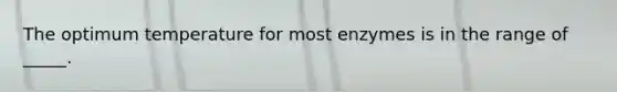 The optimum temperature for most enzymes is in the range of _____.