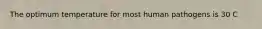 The optimum temperature for most human pathogens is 30 C