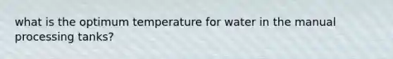 what is the optimum temperature for water in the manual processing tanks?