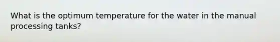 What is the optimum temperature for the water in the manual processing tanks?