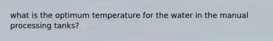 what is the optimum temperature for the water in the manual processing tanks?