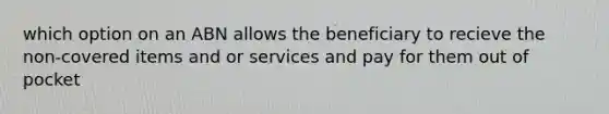 which option on an ABN allows the beneficiary to recieve the non-covered items and or services and pay for them out of pocket