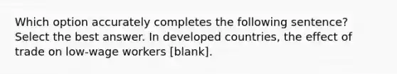 Which option accurately completes the following sentence? Select the best answer. In developed countries, the effect of trade on low-wage workers [blank].