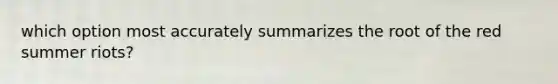 which option most accurately summarizes the root of the red summer riots?