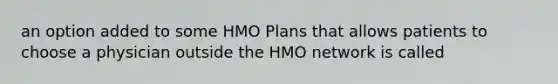 an option added to some HMO Plans that allows patients to choose a physician outside the HMO network is called