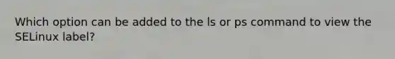 Which option can be added to the ls or ps command to view the SELinux label?