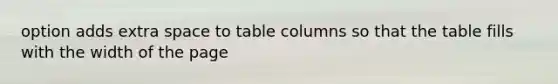 option adds extra space to table columns so that the table fills with the width of the page