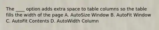 The ____ option adds extra space to table columns so the table fills the width of the page A. AutoSize Window B. AutoFit Window C. AutoFit Contents D. AutoWidth Column