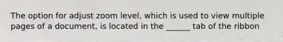 The option for adjust zoom level, which is used to view multiple pages of a document, is located in the ______ tab of the ribbon