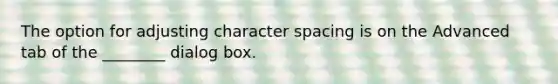 The option for adjusting character spacing is on the Advanced tab of the ________ dialog box.