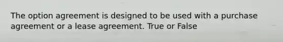 The option agreement is designed to be used with a purchase agreement or a lease agreement. True or False