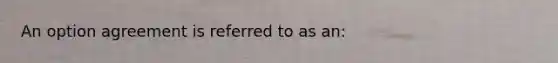 An option agreement is referred to as an: