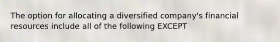 The option for allocating a diversified company's financial resources include all of the following EXCEPT