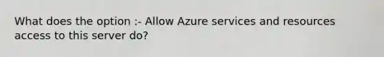 What does the option :- Allow Azure services and resources access to this server do?