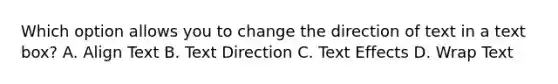 Which option allows you to change the direction of text in a text box? A. Align Text B. Text Direction C. Text Effects D. Wrap Text