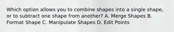 Which option allows you to combine shapes into a single shape, or to subtract one shape from another? A. Merge Shapes B. Format Shape C. Manipulate Shapes D. Edit Points