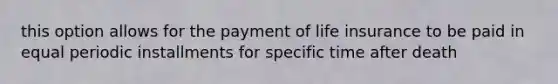 this option allows for the payment of life insurance to be paid in equal periodic installments for specific time after death