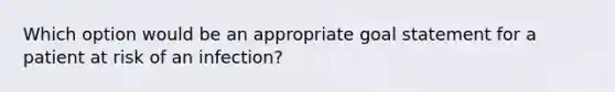 Which option would be an appropriate goal statement for a patient at risk of an infection?