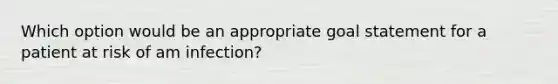 Which option would be an appropriate goal statement for a patient at risk of am infection?