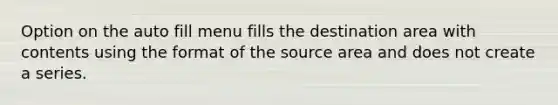 Option on the auto fill menu fills the destination area with contents using the format of the source area and does not create a series.