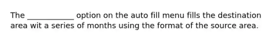 The ____________ option on the auto fill menu fills the destination area wit a series of months using the format of the source area.