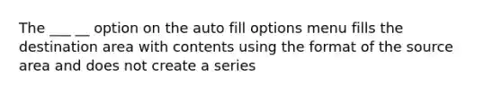 The ___ __ option on the auto fill options menu fills the destination area with contents using the format of the source area and does not create a series