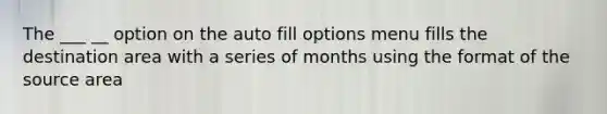 The ___ __ option on the auto fill options menu fills the destination area with a series of months using the format of the source area