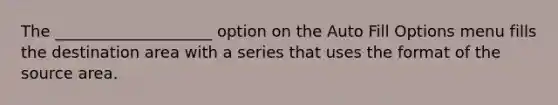 The ____________________ option on the Auto Fill Options menu fills the destination area with a series that uses the format of the source area.