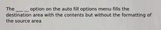 The ___ __ option on the auto fill options menu fills the destination area with the contents but without the formatting of the source area