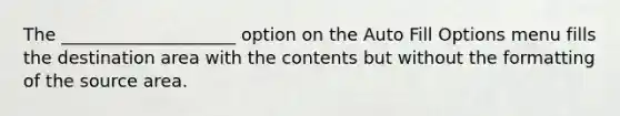 The ____________________ option on the Auto Fill Options menu fills the destination area with the contents but without the formatting of the source area.