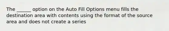 The ______ option on the Auto Fill Options menu fills the destination area with contents using the format of the source area and does not create a series