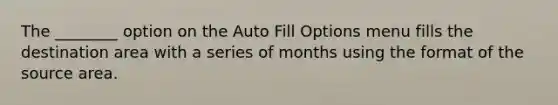 The ________ option on the Auto Fill Options menu fills the destination area with a series of months using the format of the source area.