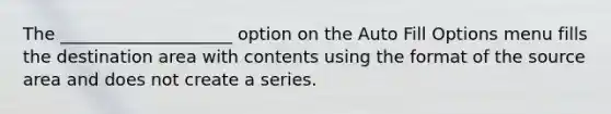 The ____________________ option on the Auto Fill Options menu fills the destination area with contents using the format of the source area and does not create a series.