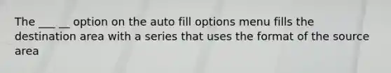 The ___ __ option on the auto fill options menu fills the destination area with a series that uses the format of the source area